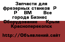 Запчасти для фрезерных станков 6Р82, 6Р12, ВМ127. - Все города Бизнес » Оборудование   . Крым,Красноперекопск